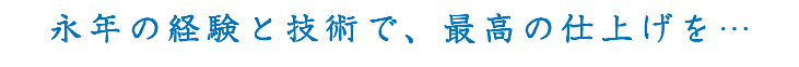 永年の経験と技術で、最高の仕上げを…